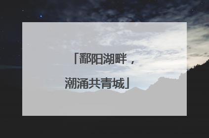 鄱阳湖畔，潮涌共青城
