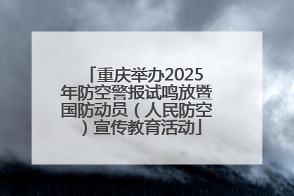 重庆举办2025年防空警报试鸣放暨国防动员（人民防空）宣传教育活动