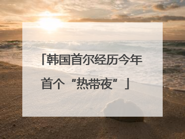 韩国首尔经历今年首个“热带夜”