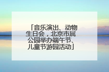 音乐演出、动物生日会，北京市属公园举办端午节、儿童节游园活动