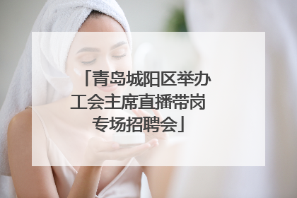 青岛城阳区举办工会主席直播带岗专场招聘会
