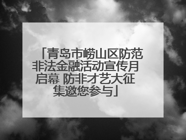 青岛市崂山区防范非法金融活动宣传月启幕 防非才艺大征集邀您参与