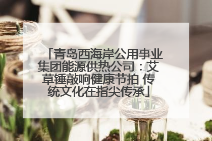 青岛西海岸公用事业集团能源供热公司：艾草锤敲响健康节拍 传统文化在指尖传承
