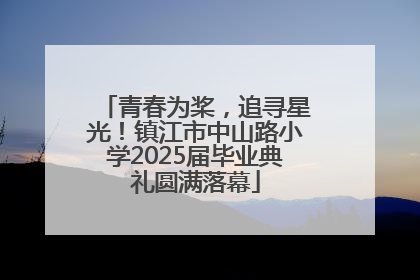 青春为桨，追寻星光！镇江市中山路小学2025届毕业典礼圆满落幕