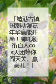 靖港古镇国潮动漫嘉年华高能开局！哪吒领衔百人cos天团等你闯天关、赢豪礼！