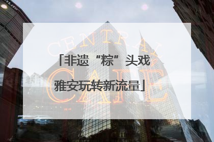 非遗“粽”头戏 雅安玩转新流量