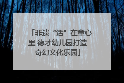 非遗“活”在童心里 德才幼儿园打造奇幻文化乐园