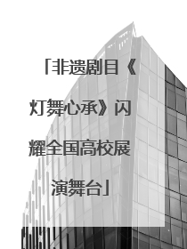 非遗剧目《灯舞心承》闪耀全国高校展演舞台