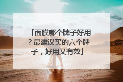 面膜哪个牌子好用？最建议买的六个牌子，好用又有效