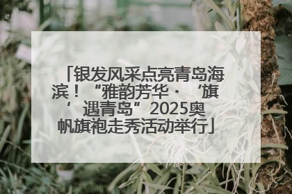 银发风采点亮青岛海滨！“雅韵芳华・‘旗’遇青岛”2025奥帆旗袍走秀活动举行