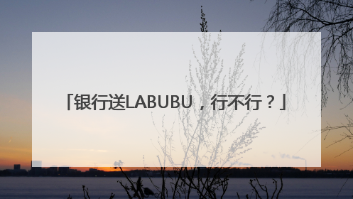银行送LABUBU，行不行？