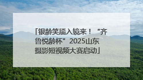 银龄笑靥入镜来！“齐鲁悦龄杯”2025山东摄影短视频大赛启动