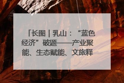 长图｜乳山：“蓝色经济”破题——产业聚能、生态赋能、文旅释能的协同路径