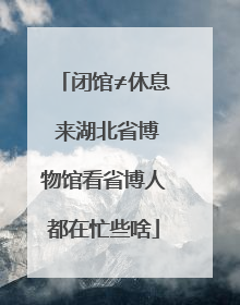 闭馆≠休息 来湖北省博物馆看省博人都在忙些啥