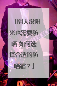 阴天没阳光也需要防晒 如何选择合适的防晒霜？