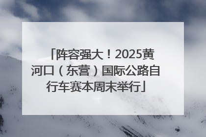 阵容强大！2025黄河口（东营）国际公路自行车赛本周末举行
