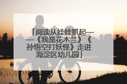 阅读从娃娃抓起——《我是花木兰》《孙悟空打妖怪》走进海淀区幼儿园