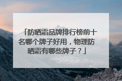 防晒霜品牌排行榜前十名哪个牌子好用，物理防晒霜有哪些牌子？