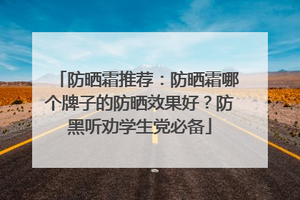 防晒霜推荐：防晒霜哪个牌子的防晒效果好？防黑听劝学生党必备