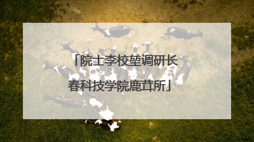 院士李校堃调研长春科技学院鹿茸所