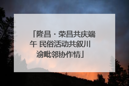 隆昌・荣昌共庆端午 民俗活动共叙川渝毗邻协作情