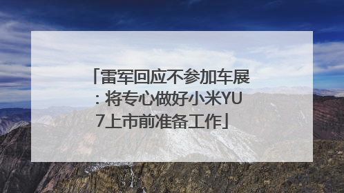 雷军回应不参加车展：将专心做好小米YU7上市前准备工作