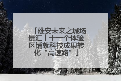 雄安未来之城场景汇丨十一个体验区铺就科技成果转化“高速路”