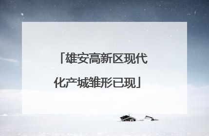 雄安高新区现代化产城雏形已现