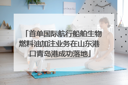 首单国际航行船舶生物燃料油加注业务在山东港口青岛港成功落地