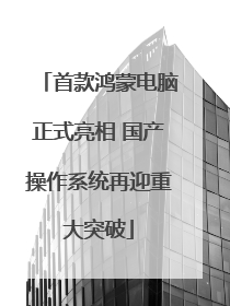 首款鸿蒙电脑正式亮相 国产操作系统再迎重大突破