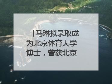 马琳拟录取成为北京体育大学博士，曾获北京奥运会冠军和4次世界杯冠军