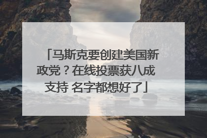 马斯克要创建美国新政党？在线投票获八成支持 名字都想好了