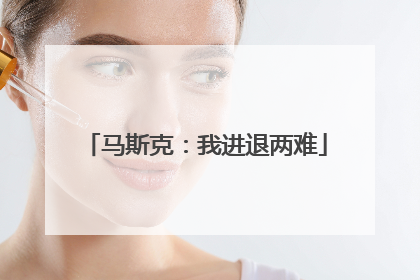 马斯克：我进退两难