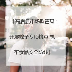 高唐县市场监管局：开展粽子专项检查 筑牢食品安全防线