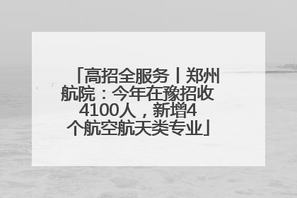 高招全服务丨郑州航院：今年在豫招收4100人，新增4个航空航天类专业