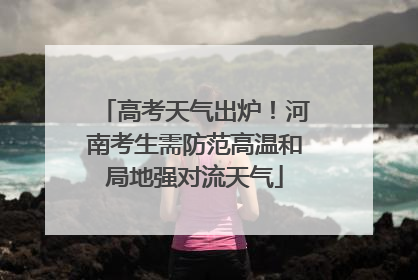 高考天气出炉！河南考生需防范高温和局地强对流天气