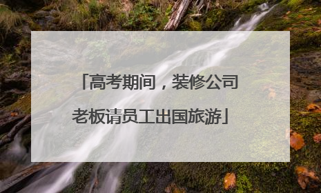高考期间，装修公司老板请员工出国旅游