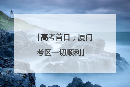 高考首日，厦门考区一切顺利