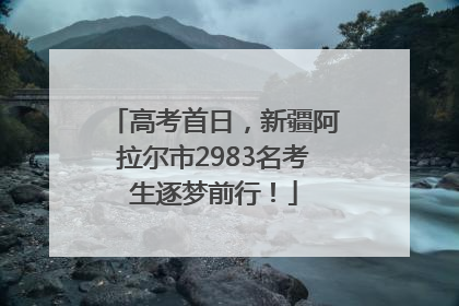 高考首日，新疆阿拉尔市2983名考生逐梦前行！