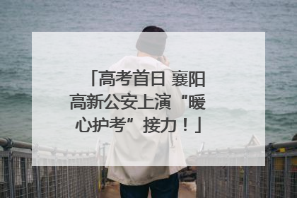 高考首日 襄阳高新公安上演“暖心护考”接力！