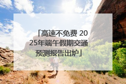 高速不免费 2025年端午假期交通预测报告出炉