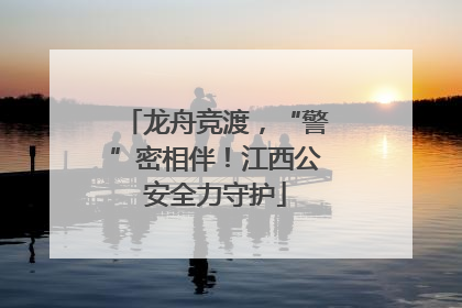 龙舟竞渡，“警”密相伴！江西公安全力守护