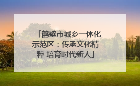 鹤壁市城乡一体化示范区：传承文化精粹 培育时代新人