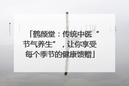 鹤颜堂：传统中医“节气养生”，让你享受每个季节的健康馈赠
