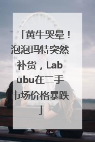 黄牛哭晕！泡泡玛特突然补货，Labubu在二手市场价格暴跌