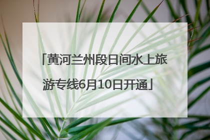 黄河兰州段日间水上旅游专线6月10日开通
