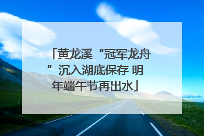 黄龙溪“冠军龙舟”沉入湖底保存 明年端午节再出水