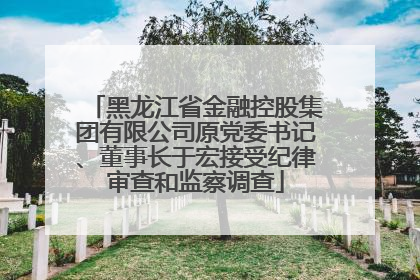 黑龙江省金融控股集团有限公司原党委书记、董事长于宏接受纪律审查和监察调查