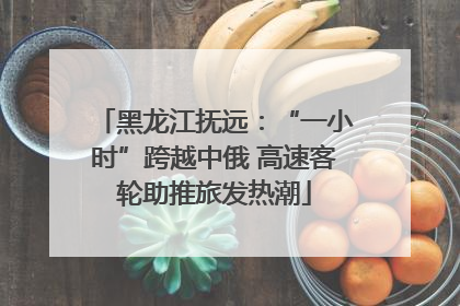 黑龙江抚远：“一小时”跨越中俄 高速客轮助推旅发热潮
