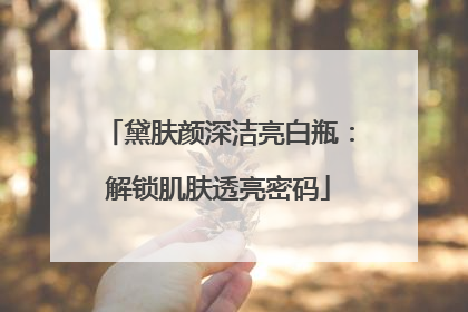 黛肤颜深洁亮白瓶：解锁肌肤透亮密码